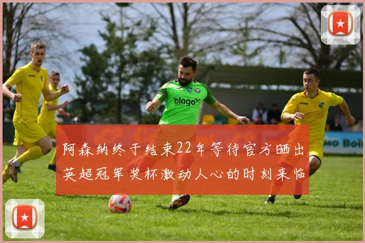 阿森纳终于结束22年等待官方晒出英超冠军奖杯激动人心的时刻来临