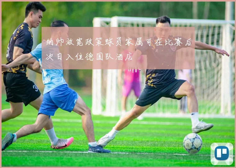 纳帅放宽政策球员家属可在比赛后次日入住德国队酒店