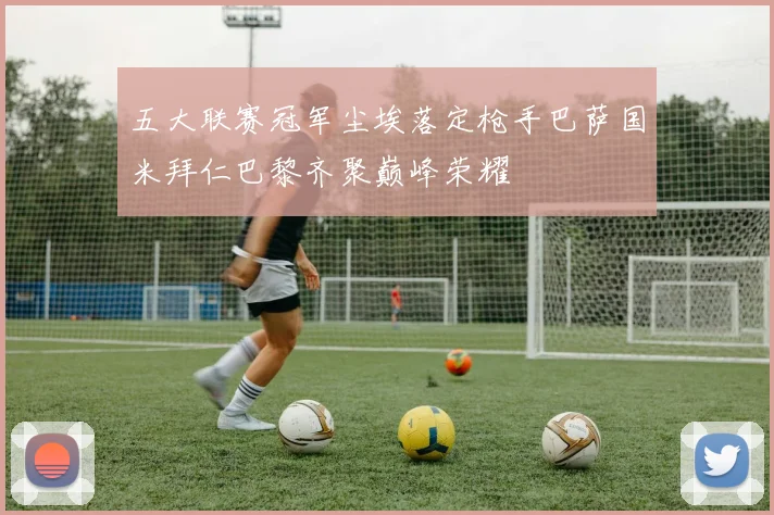 五大联赛冠军尘埃落定枪手巴萨国米拜仁巴黎齐聚巅峰荣耀