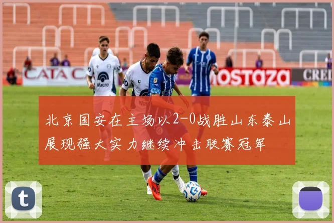 北京国安在主场以2-0战胜山东泰山展现强大实力继续冲击联赛冠军