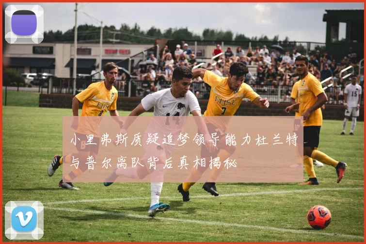 小里弗斯质疑追梦领导能力杜兰特与普尔离队背后真相揭秘