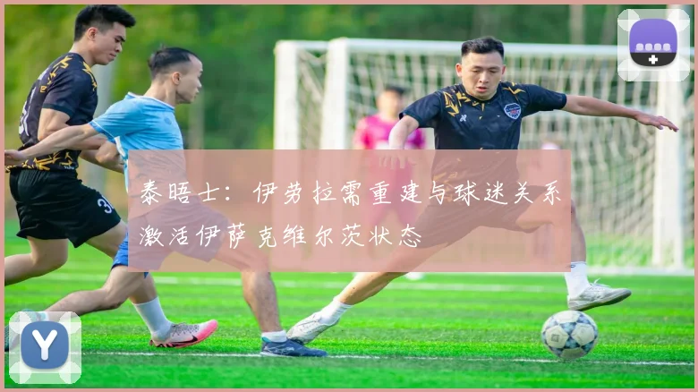 泰晤士：伊劳拉需重建与球迷关系激活伊萨克维尔茨状态