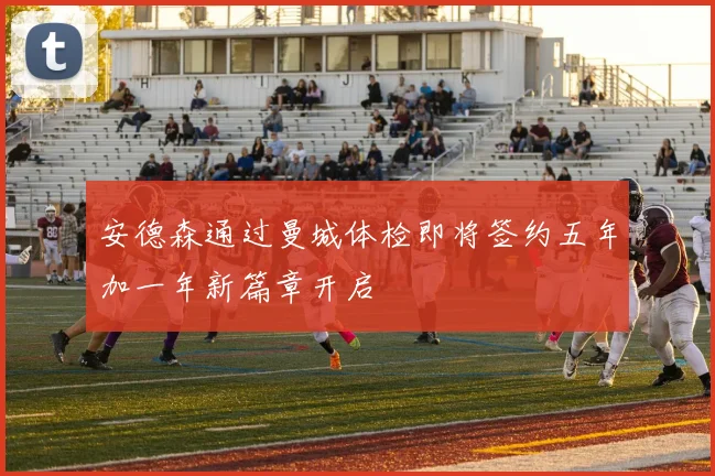 安德森通过曼城体检即将签约五年加一年新篇章开启