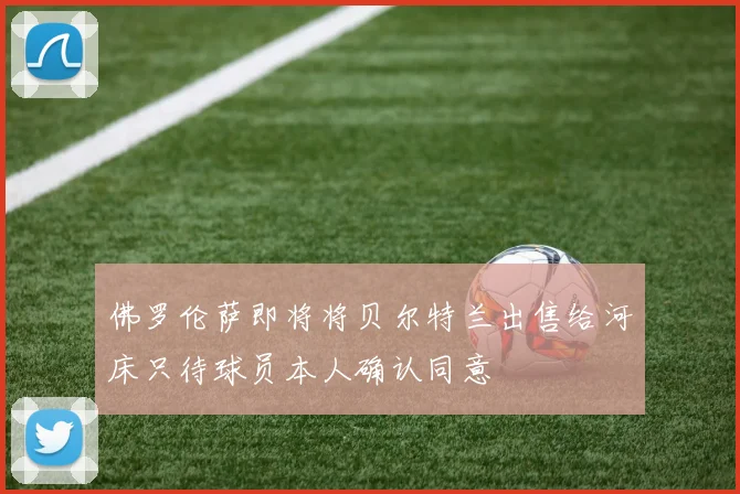 佛罗伦萨即将将贝尔特兰出售给河床只待球员本人确认同意