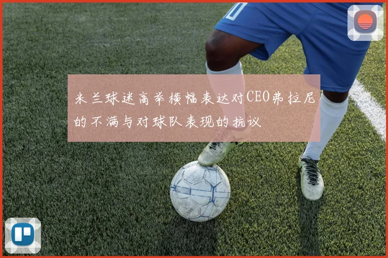 米兰球迷高举横幅表达对CEO弗拉尼的不满与对球队表现的抗议