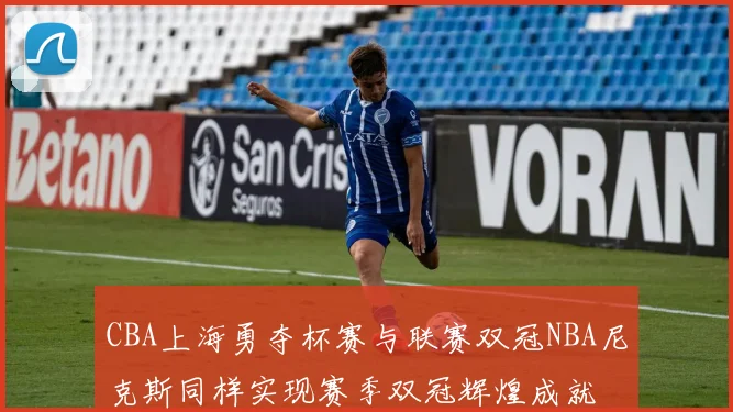 CBA上海勇夺杯赛与联赛双冠NBA尼克斯同样实现赛季双冠辉煌成就