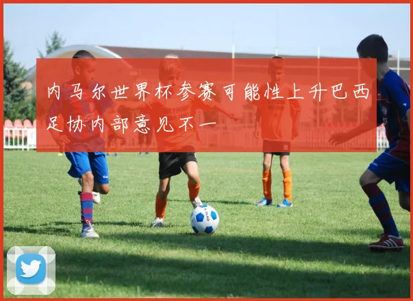 内马尔世界杯参赛可能性上升巴西足协内部意见不一