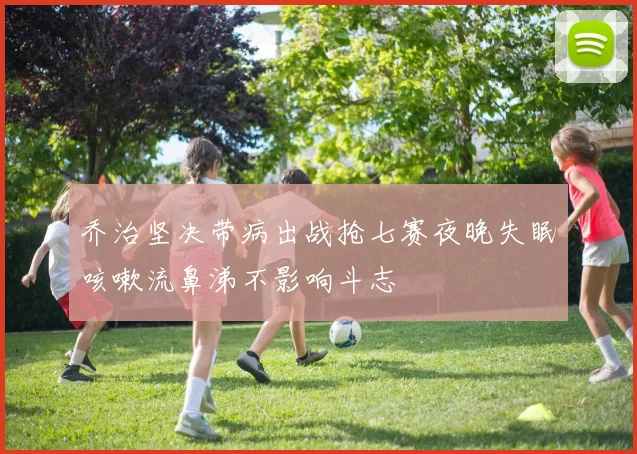 乔治坚决带病出战抢七赛夜晚失眠咳嗽流鼻涕不影响斗志